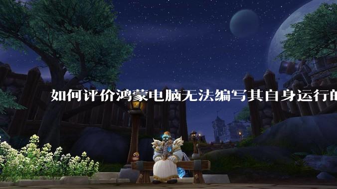 如何评价鸿蒙电脑无法编写其自身运行的程序？